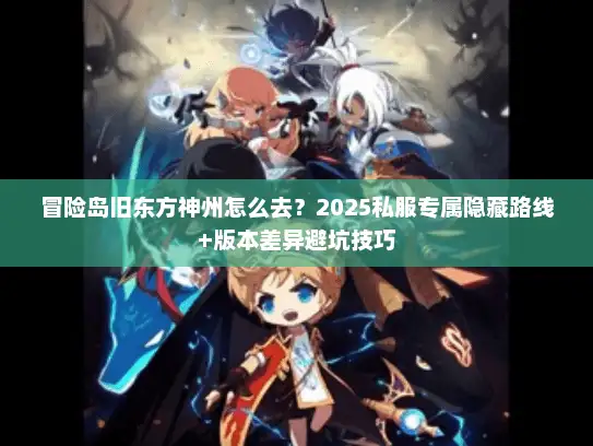 冒险岛旧东方神州怎么去？2025私服专属隐藏路线+版本差异避坑技巧