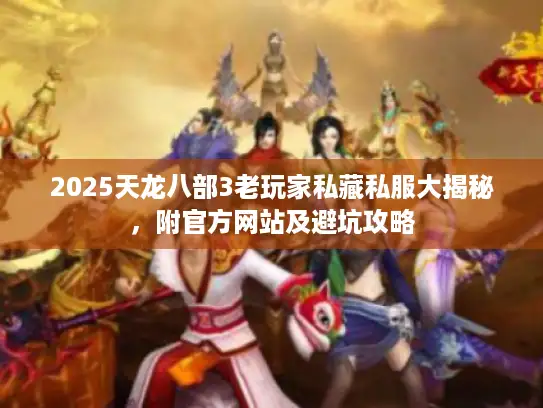 2025天龙八部3老玩家私藏私服大揭秘，附官方网站及避坑攻略