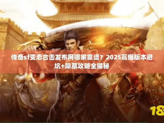 传奇sf变态合击发布网哪家靠谱？2025高爆版本避坑+隐藏攻略全揭秘