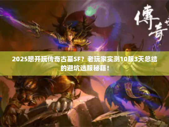2025想开玩传奇古墓SF？老玩家实测10服3天总结的避坑选服秘籍！