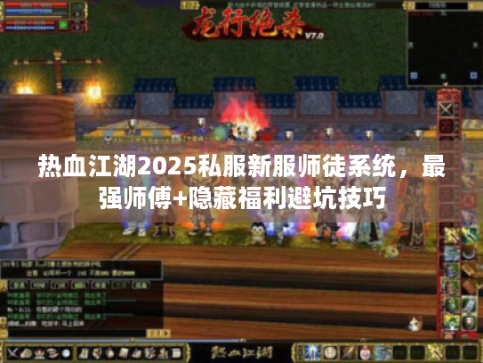 热血江湖2025私服新服师徒系统，最强师傅+隐藏福利避坑技巧