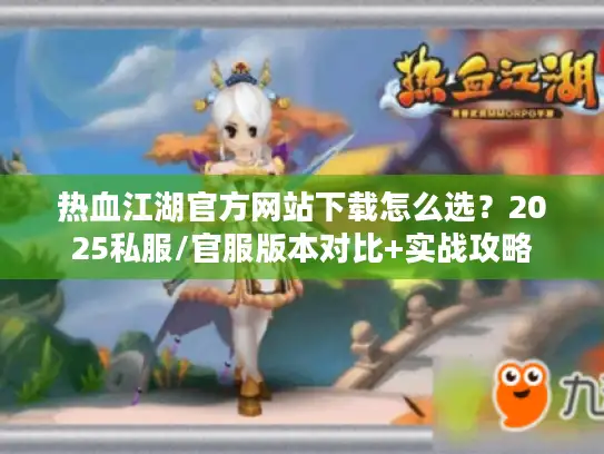 热血江湖官方网站下载怎么选？2025私服/官服版本对比+实战攻略