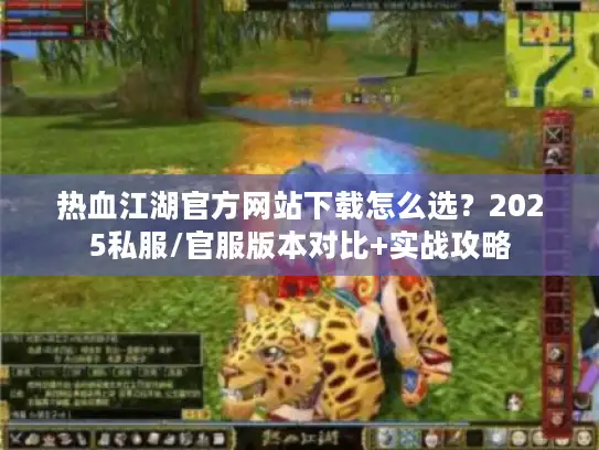 热血江湖官方网站下载怎么选？2025私服/官服版本对比+实战攻略