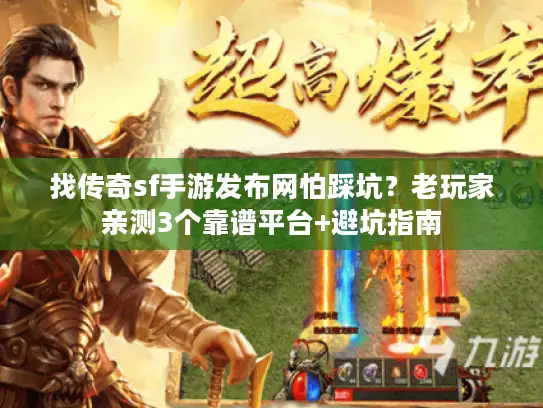 找传奇sf手游发布网怕踩坑？老玩家亲测3个靠谱平台+避坑指南