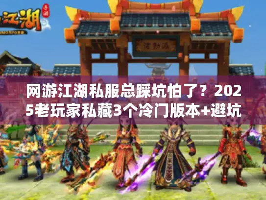 网游江湖私服总踩坑怕了？2025老玩家私藏3个冷门版本+避坑攻略