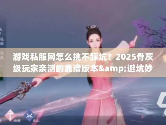 游戏私服网怎么挑不踩坑？2025骨灰级玩家亲测的靠谱版本&避坑妙招