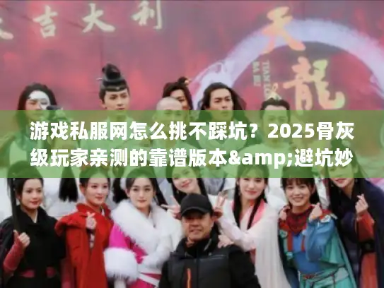 游戏私服网怎么挑不踩坑？2025骨灰级玩家亲测的靠谱版本&避坑妙招