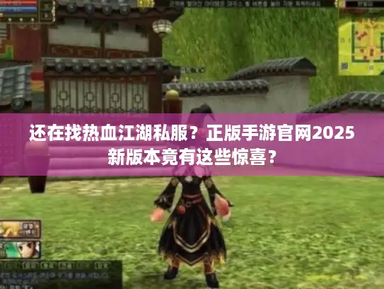 还在找热血江湖私服？正版手游官网2025新版本竟有这些惊喜？