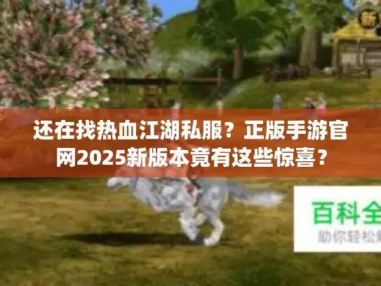 还在找热血江湖私服？正版手游官网2025新版本竟有这些惊喜？