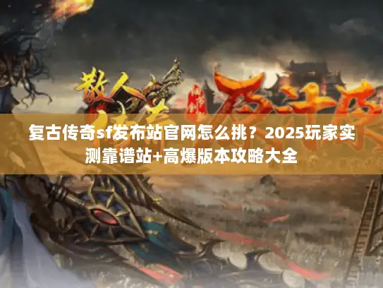 复古传奇sf发布站官网怎么挑？2025玩家实测靠谱站+高爆版本攻略大全