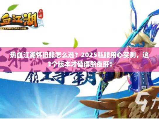 热血江湖怀旧服怎么选？2025私服用心实测，这3个版本才值得熬夜肝！