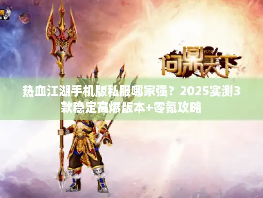 热血江湖手机版私服哪家强？2025实测3款稳定高爆版本+零氪攻略