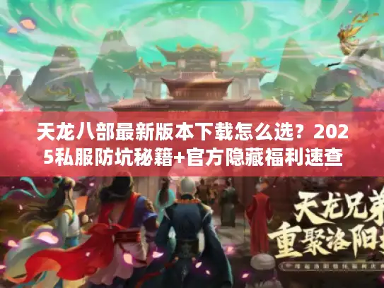 天龙八部最新版本下载怎么选？2025私服防坑秘籍+官方隐藏福利速查