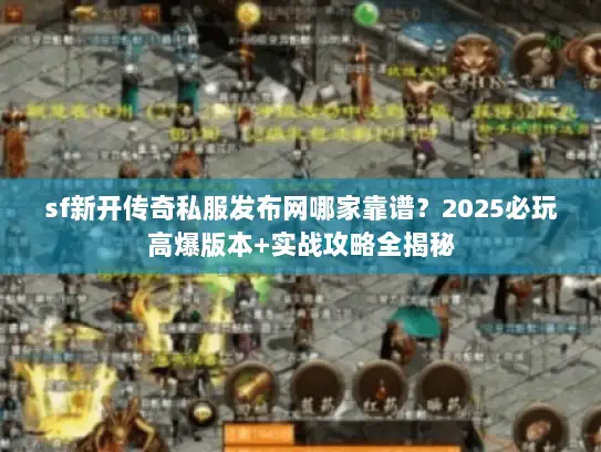 sf新开传奇私服发布网哪家靠谱?2025必玩高爆版本+实战攻略全揭秘 sf新开传奇私服发布网哪家靠谱?2025必玩高爆版本+实战攻略全揭秘