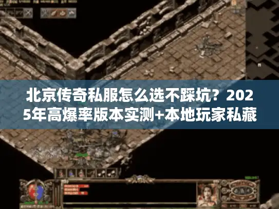 北京传奇私服怎么选不踩坑？2025年高爆率版本实测+本地玩家私藏攻略