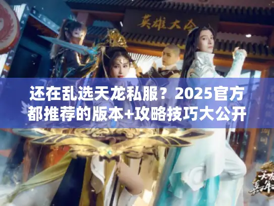 还在乱选天龙私服?2025官方都推荐的版本+攻略技巧大公开 还在乱选天龙私服?2025官方都推荐的版本+攻略技巧大公开