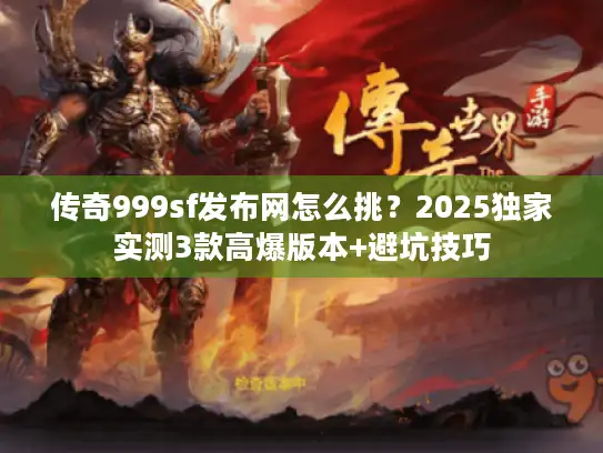 传奇999sf发布网怎么挑?2025独家实测3款高爆版本+避坑技巧 传奇999sf发布网怎么挑?2025独家实测3款高爆版本+避坑技巧