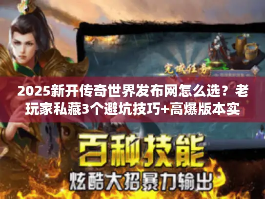 2025新开传奇世界发布网怎么选？老玩家私藏3个避坑技巧+高爆版本实测