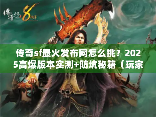 传奇sf最火发布网怎么挑？2025高爆版本实测+防坑秘籍（玩家必看）