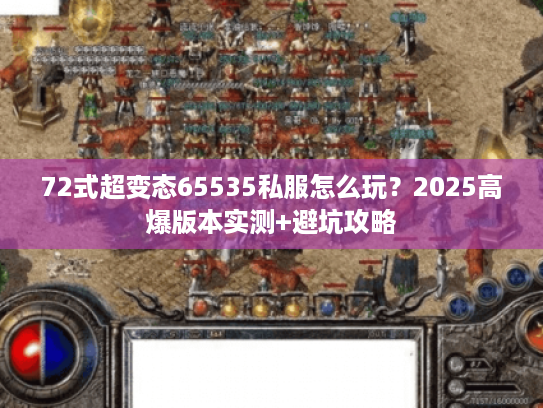 72式超变态65535私服怎么玩?2025高爆版本实测+避坑攻略 72式超变态65535私服怎么玩?2025高爆版本实测+避坑攻略