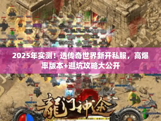 2025年实测！选传奇世界新开私服，高爆率版本+避坑攻略大公开