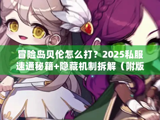 冒险岛贝伦怎么打？2025私服速通秘籍+隐藏机制拆解（附版本适配清单）