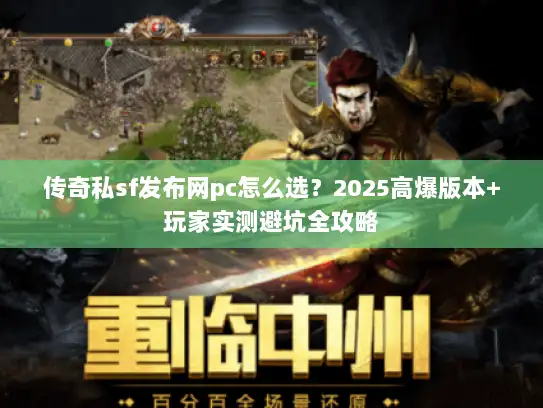 传奇私sf发布网pc怎么选？2025高爆版本+玩家实测避坑全攻略
