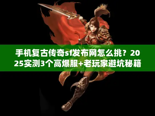 手机复古传奇sf发布网怎么挑？2025实测3个高爆服+老玩家避坑秘籍
