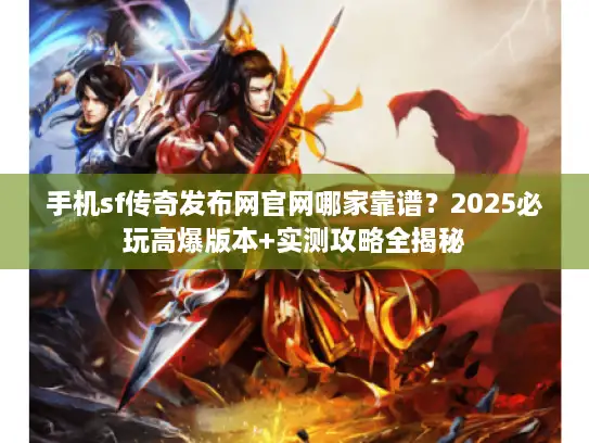 手机sf传奇发布网官网哪家靠谱？2025必玩高爆版本+实测攻略全揭秘