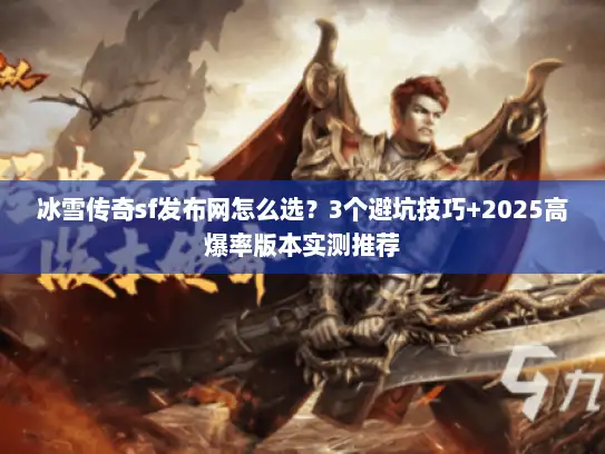 冰雪传奇sf发布网怎么选？3个避坑技巧+2025高爆率版本实测推荐
