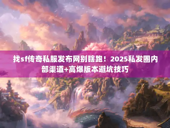 找sf传奇私服发布网别瞎跑！2025私发圈内部渠道+高爆版本避坑技巧