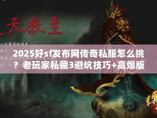 2025好sf发布网传奇私服怎么挑？老玩家私藏3避坑技巧+高爆版本清单