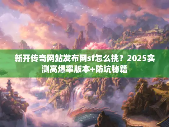新开传奇网站发布网sf怎么挑？2025实测高爆率版本+防坑秘籍