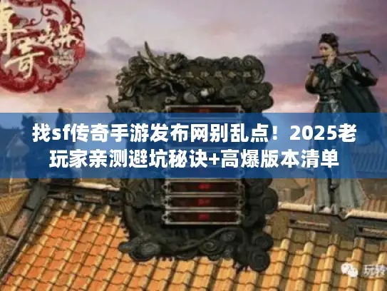 找sf传奇手游发布网别乱点！2025老玩家亲测避坑秘诀+高爆版本清单