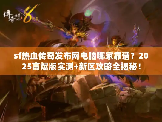 sf热血传奇发布网电脑哪家靠谱？2025高爆版实测+新区攻略全揭秘！