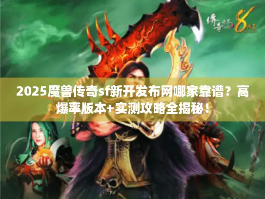 2025魔兽传奇sf新开发布网哪家靠谱？高爆率版本+实测攻略全揭秘！