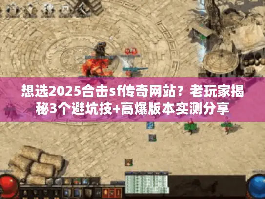 想选2025合击sf传奇网站？老玩家揭秘3个避坑技+高爆版本实测分享