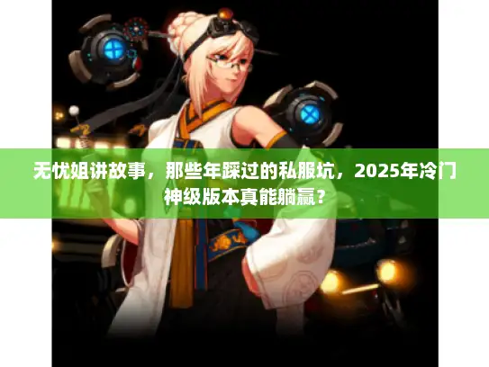 无忧姐讲故事，那些年踩过的私服坑，2025年冷门神级版本真能躺赢？