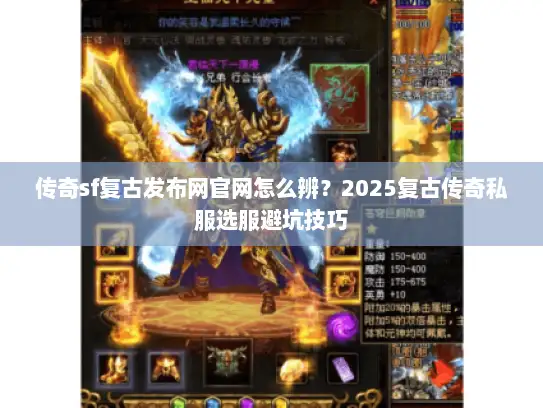 传奇sf复古发布网官网怎么辨？2025复古传奇私服选服避坑技巧