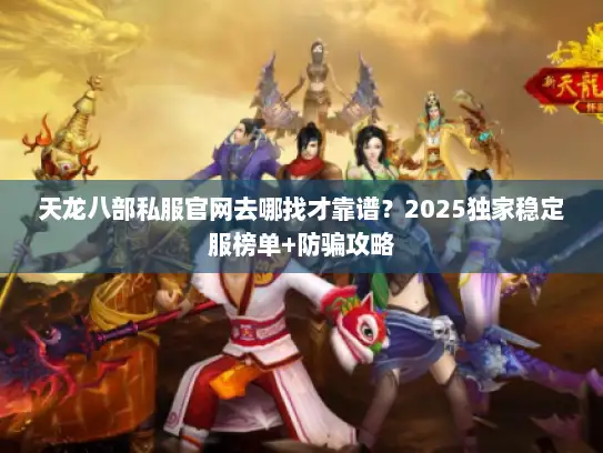 天龙八部私服官网去哪找才靠谱？2025独家稳定服榜单+防骗攻略