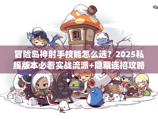 冒险岛神射手技能怎么选？2025私服版本必看实战流派+隐藏连招攻略