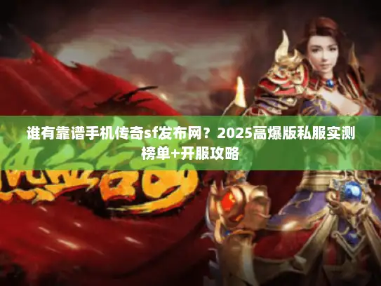 谁有靠谱手机传奇sf发布网？2025高爆版私服实测榜单+开服攻略