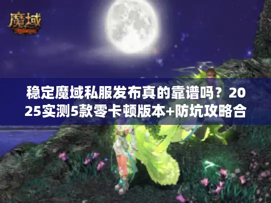 稳定魔域私服发布真的靠谱吗？2025实测5款零卡顿版本+防坑攻略合集
