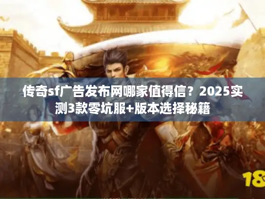 传奇sf广告发布网哪家值得信？2025实测3款零坑服+版本选择秘籍
