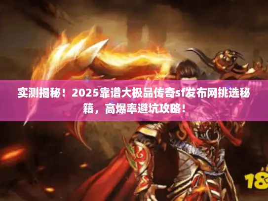 实测揭秘!2025靠谱大极品传奇sf发布网挑选秘籍,高爆率避坑攻略! 实测揭秘!2025靠谱大极品传奇sf发布网挑选秘籍,高爆率避坑攻略!