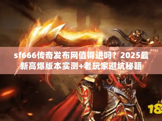 sf666传奇发布网值得进吗？2025最新高爆版本实测+老玩家避坑秘籍