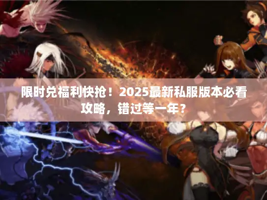限时兑福利快抢！2025最新私服版本必看攻略，错过等一年？