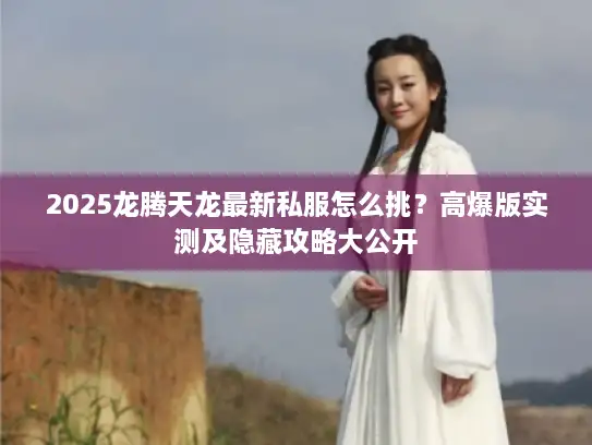 2025龙腾天龙最新私服怎么挑？高爆版实测及隐藏攻略大公开