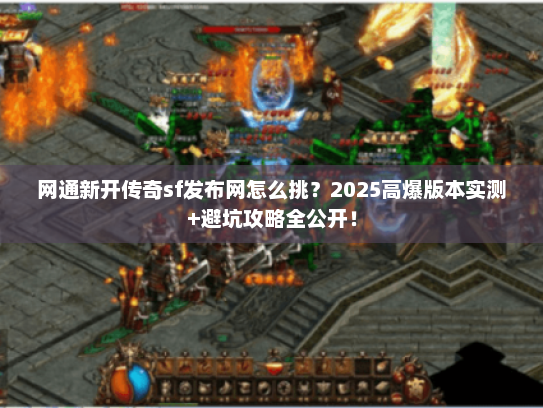 网通新开传奇sf发布网怎么挑？2025高爆版本实测+避坑攻略全公开！