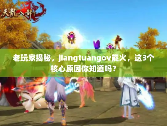 老玩家揭秘，jiangtuangov能火，这3个核心原因你知道吗？